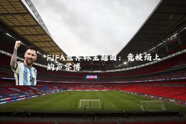 FIFA世界杯主题曲:竞技场上的声学博弈