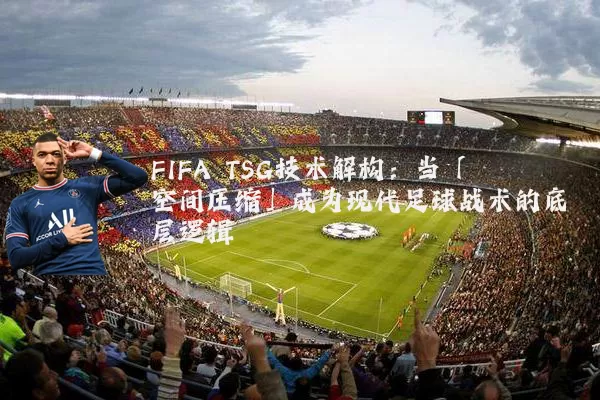 FIFA TSG技术解构:当「空间压缩」成为现代足球战术的底层逻辑
