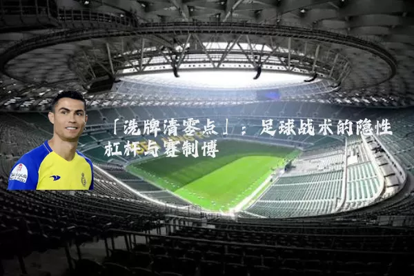 「洗牌清零点」:足球战术的隐性杠杆与赛制博弈