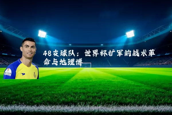 48支球队:世界杯扩军的战术革命与地理博弈