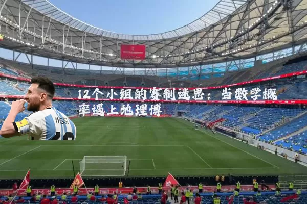 12个小组的赛制迷思：当数学概率遇上地理博弈