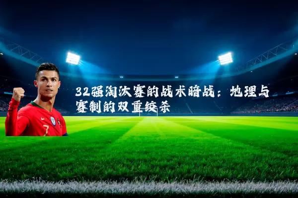 32强淘汰赛的战术暗战：地理与赛制的双重绞杀