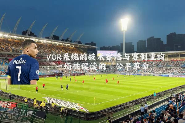 VOR系统的技术穿透与赛制重构:一场被误读的「公平革命」