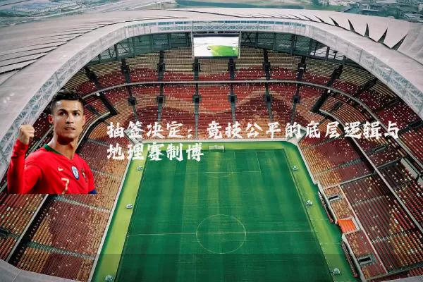 抽签决定：竞技公平的底层逻辑与地理赛制博弈