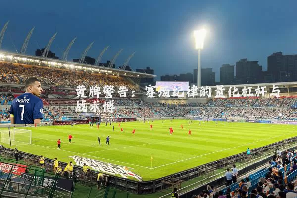 黄牌警告:赛场纪律的量化杠杆与战术博弈