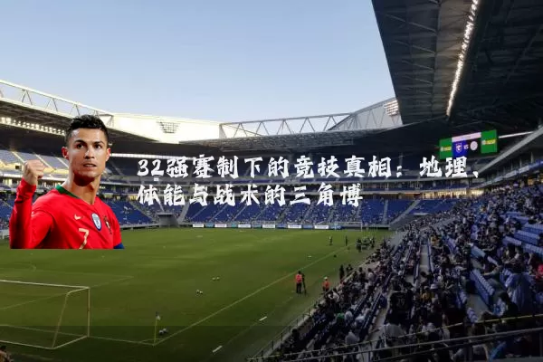 32强赛制下的竞技真相:地理、体能与战术的三角博弈