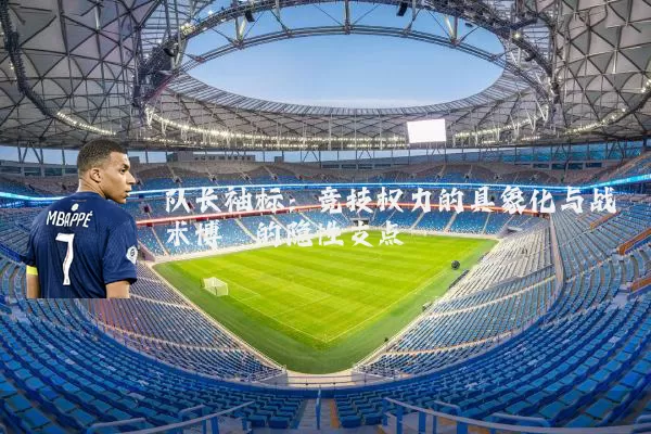 队长袖标:竞技权力的具象化与战术博弈的隐性支点