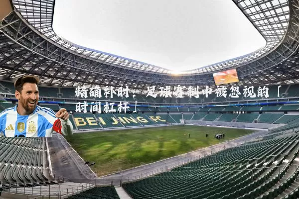精确补时:足球赛制中被忽视的「时间杠杆」