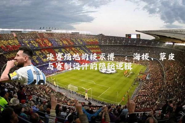 决赛场地的技术博弈：海拔、草皮与赛制设计的隐秘逻辑